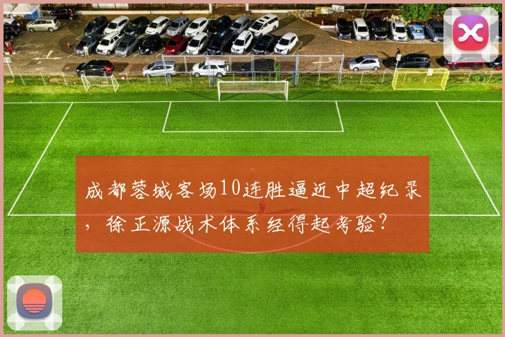 成都蓉城客场10连胜逼近中超纪录，徐正源战术体系经得起考验？