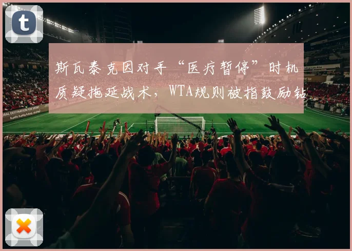 斯瓦泰克因对手“医疗暂停”时机质疑拖延战术，WTA规则被指鼓励钻空子