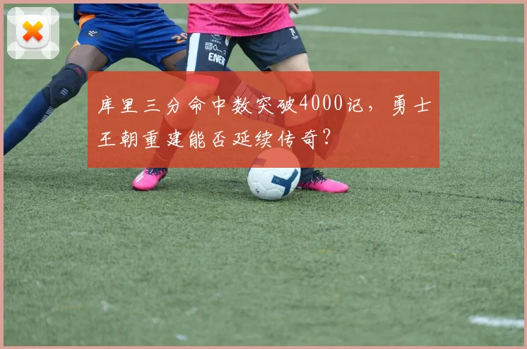 库里三分命中数突破4000记，勇士王朝重建能否延续传奇？