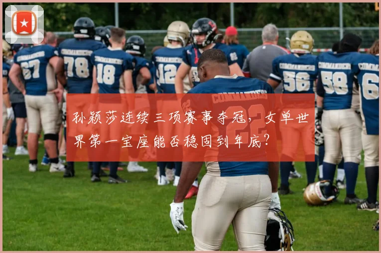 孙颖莎连续三项赛事夺冠，女单世界第一宝座能否稳固到年底？